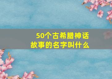 50个古希腊神话故事的名字叫什么