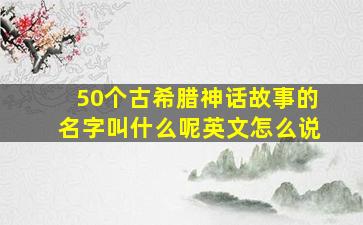 50个古希腊神话故事的名字叫什么呢英文怎么说