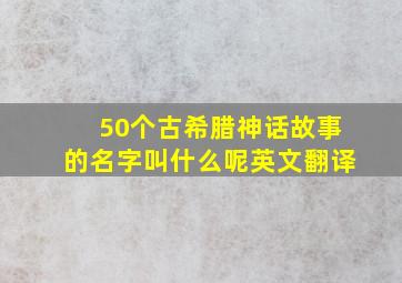 50个古希腊神话故事的名字叫什么呢英文翻译