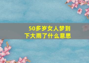 50多岁女人梦到下大雨了什么意思