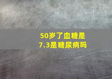 50岁了血糖是7.3是糖尿病吗