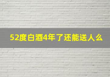 52度白酒4年了还能送人么