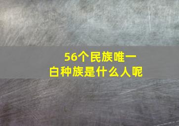 56个民族唯一白种族是什么人呢