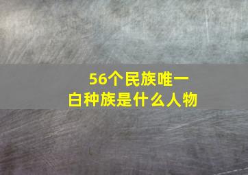 56个民族唯一白种族是什么人物