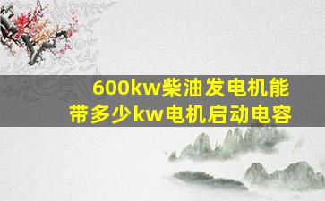 600kw柴油发电机能带多少kw电机启动电容