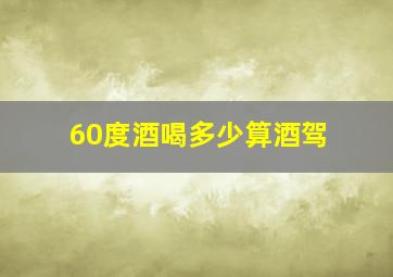 60度酒喝多少算酒驾