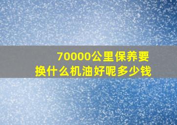 70000公里保养要换什么机油好呢多少钱