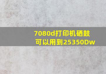 7080d打印机硒鼓可以用到25350Dw