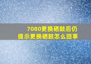 7080更换硒鼓后仍提示更换硒鼓怎么回事