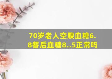 70岁老人空腹血糖6.8餐后血糖8..5正常吗