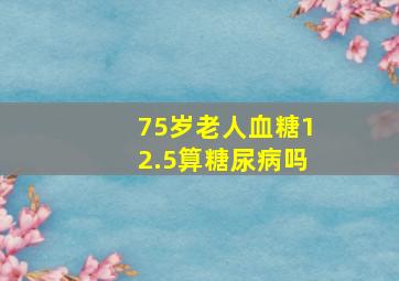 75岁老人血糖12.5算糖尿病吗