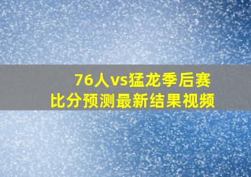 76人vs猛龙季后赛比分预测最新结果视频