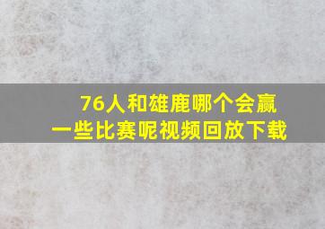 76人和雄鹿哪个会赢一些比赛呢视频回放下载