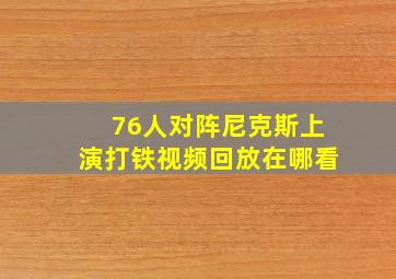 76人对阵尼克斯上演打铁视频回放在哪看