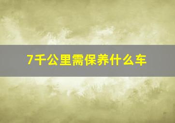 7千公里需保养什么车