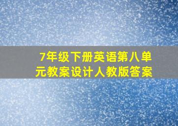 7年级下册英语第八单元教案设计人教版答案