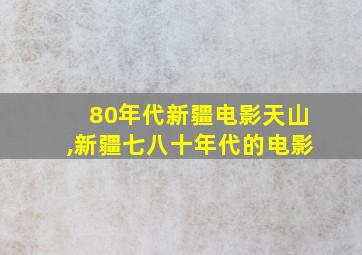 80年代新疆电影天山,新疆七八十年代的电影