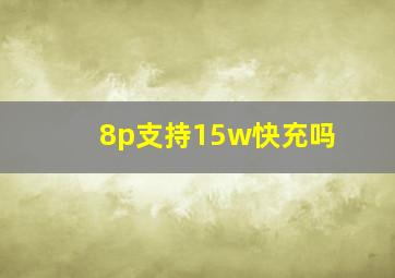 8p支持15w快充吗