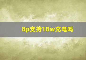 8p支持18w充电吗