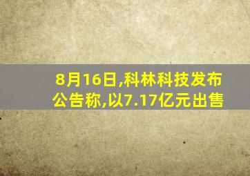 8月16日,科林科技发布公告称,以7.17亿元出售