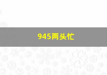 945两头忙