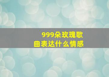 999朵玫瑰歌曲表达什么情感