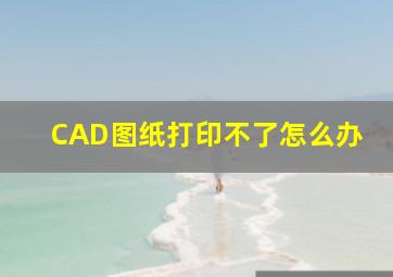 CAD图纸打印不了怎么办