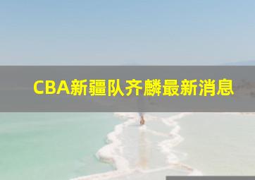 CBA新疆队齐麟最新消息