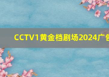 CCTV1黄金档剧场2024广告