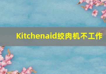 Kitchenaid绞肉机不工作