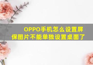 OPPO手机怎么设置屏保图片不能单独设置桌面了