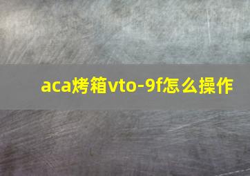 aca烤箱vto-9f怎么操作