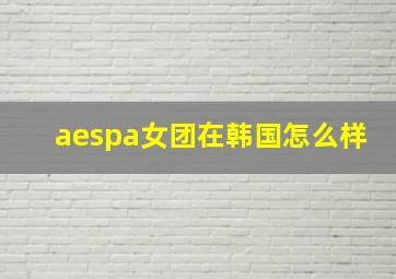 aespa女团在韩国怎么样