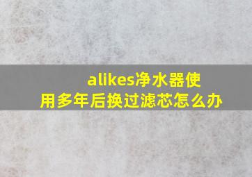 alikes净水器使用多年后换过滤芯怎么办