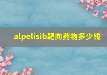 alpelisib靶向药物多少钱