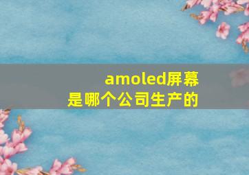 amoled屏幕是哪个公司生产的