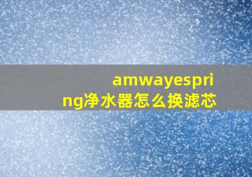 amwayespring净水器怎么换滤芯