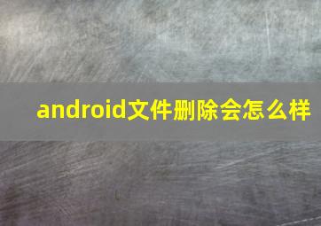 android文件删除会怎么样