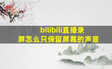 bilibili直播录屏怎么只保留屏幕的声音