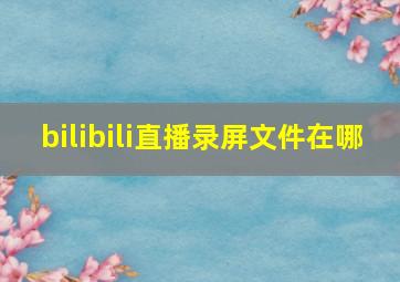 bilibili直播录屏文件在哪