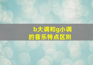 b大调和g小调的音乐特点区别