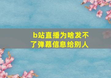 b站直播为啥发不了弹幕信息给别人