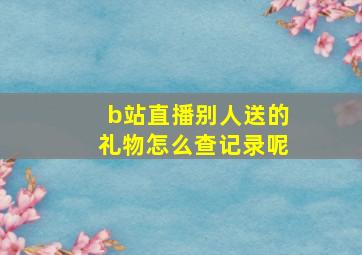 b站直播别人送的礼物怎么查记录呢