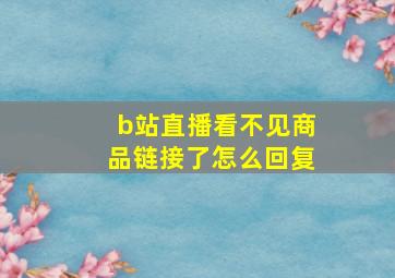 b站直播看不见商品链接了怎么回复