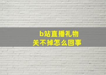 b站直播礼物关不掉怎么回事