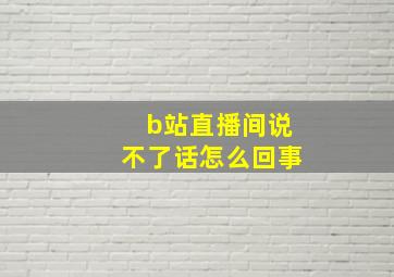 b站直播间说不了话怎么回事