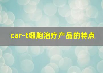 car-t细胞治疗产品的特点