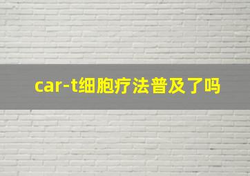 car-t细胞疗法普及了吗