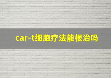 car-t细胞疗法能根治吗