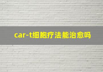 car-t细胞疗法能治愈吗